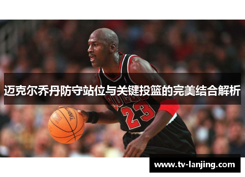 迈克尔乔丹防守站位与关键投篮的完美结合解析