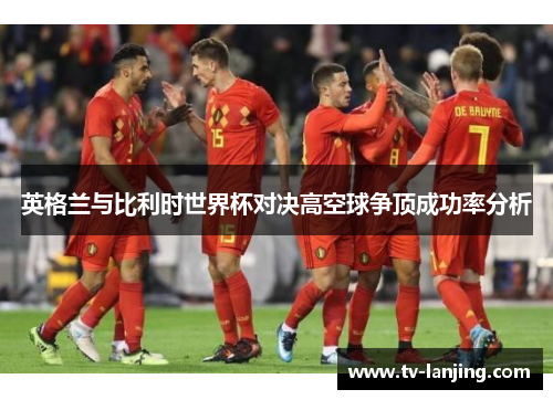英格兰与比利时世界杯对决高空球争顶成功率分析