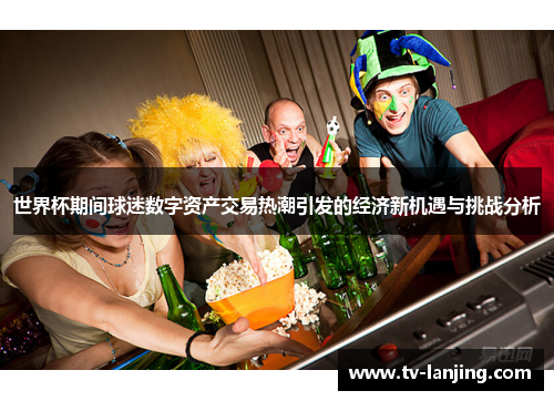 世界杯期间球迷数字资产交易热潮引发的经济新机遇与挑战分析