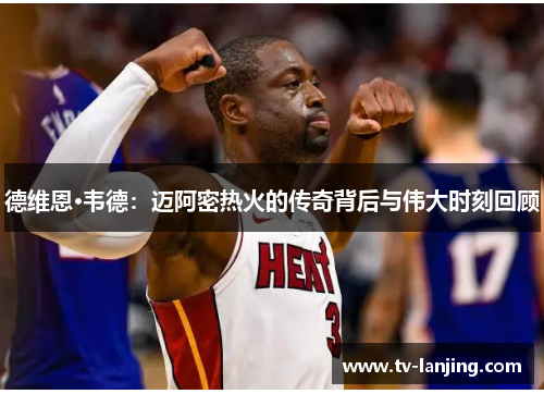 德维恩·韦德：迈阿密热火的传奇背后与伟大时刻回顾