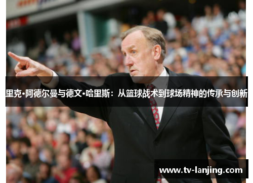 里克·阿德尔曼与德文·哈里斯：从篮球战术到球场精神的传承与创新