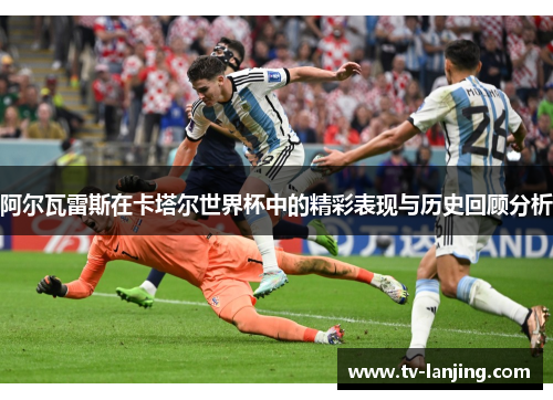 阿尔瓦雷斯在卡塔尔世界杯中的精彩表现与历史回顾分析