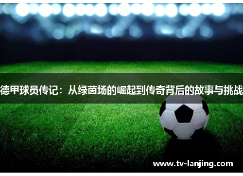 德甲球员传记：从绿茵场的崛起到传奇背后的故事与挑战