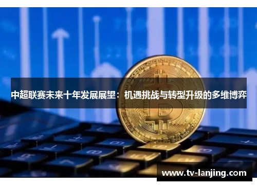中超联赛未来十年发展展望：机遇挑战与转型升级的多维博弈
