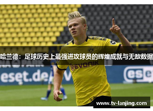 哈兰德：足球历史上最强进攻球员的辉煌成就与无敌数据