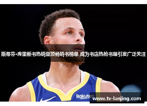 斯蒂芬·库里新书热销登顶畅销书榜单 成为书店热抢书籍引发广泛关注