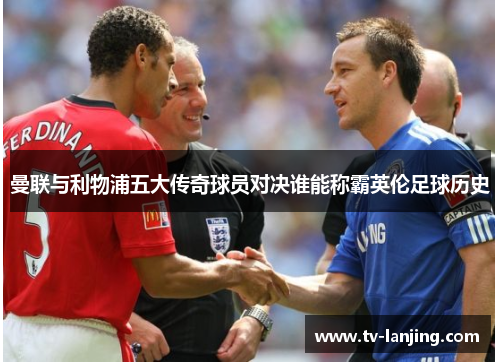 曼联与利物浦五大传奇球员对决谁能称霸英伦足球历史
