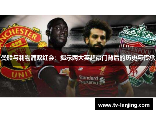 曼联与利物浦双红会：揭示两大英超豪门背后的历史与传承