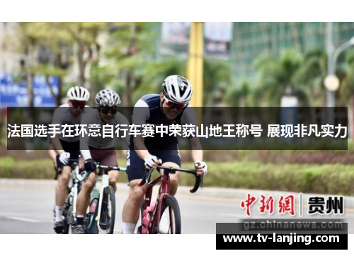 法国选手在环意自行车赛中荣获山地王称号 展现非凡实力