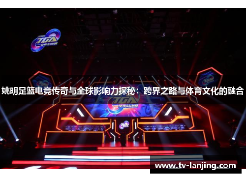 姚明足篮电竞传奇与全球影响力探秘：跨界之路与体育文化的融合