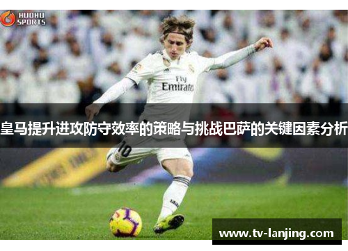 皇马提升进攻防守效率的策略与挑战巴萨的关键因素分析