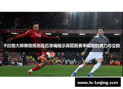 卡拉格大胆晋级预测是否准确揭示英超新赛季暗藏的潜力与变数