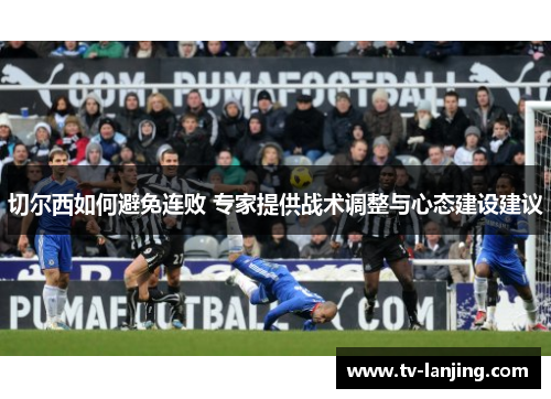 切尔西如何避免连败 专家提供战术调整与心态建设建议