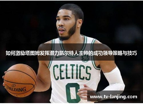 如何激励塔图姆发挥潜力凯尔特人主帅的成功领导策略与技巧