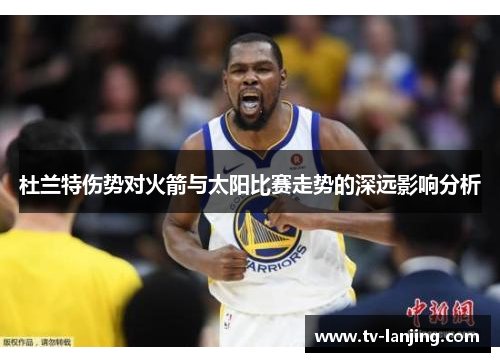 杜兰特伤势对火箭与太阳比赛走势的深远影响分析