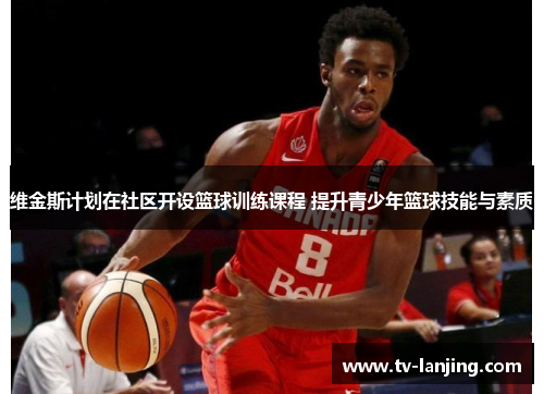 维金斯计划在社区开设篮球训练课程 提升青少年篮球技能与素质