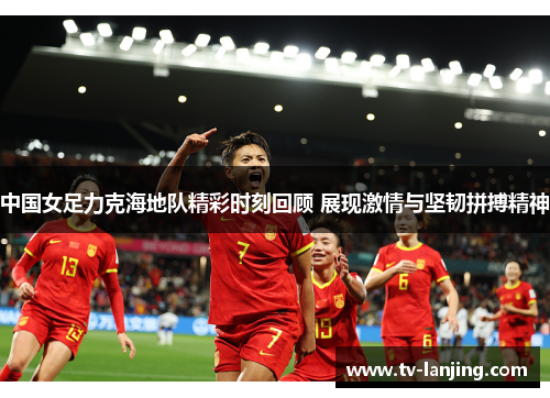 中国女足力克海地队精彩时刻回顾 展现激情与坚韧拼搏精神