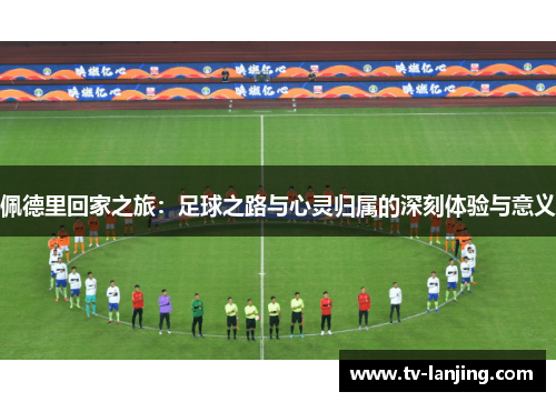 佩德里回家之旅：足球之路与心灵归属的深刻体验与意义