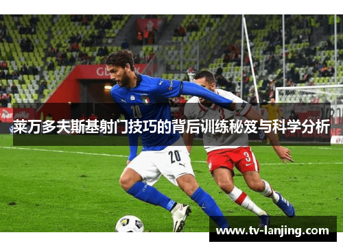 莱万多夫斯基射门技巧的背后训练秘笈与科学分析