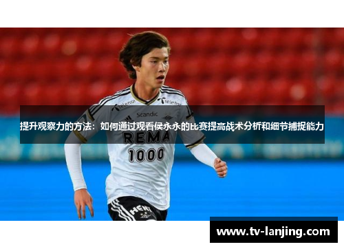 提升观察力的方法：如何通过观看侯永永的比赛提高战术分析和细节捕捉能力