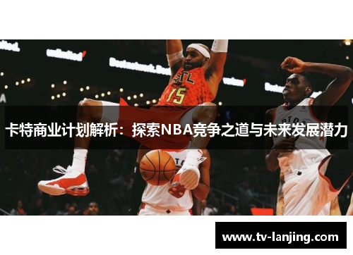 卡特商业计划解析：探索NBA竞争之道与未来发展潜力