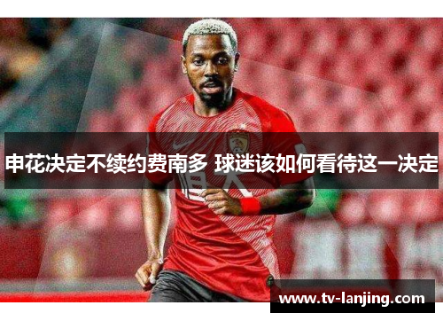 申花决定不续约费南多 球迷该如何看待这一决定 申花决定不续约费南多 球迷该如何看待这一决定