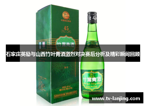 石家庄英励与山西竹叶青酒激烈对决赛后分析及精彩瞬间回顾 石家庄英励与山西竹叶青酒激烈对决赛后分析及精彩瞬间回顾