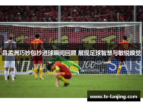 吕孟洲巧妙包抄进球瞬间回顾 展现足球智慧与敏锐嗅觉
