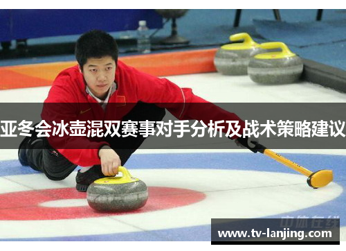 亚冬会冰壶混双赛事对手分析及战术策略建议