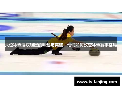 六位冰壶混双明星的崛起与突破:他们如何改变冰壶赛事格局 六位冰壶混双明星的崛起与突破:他们如何改变冰壶赛事格局