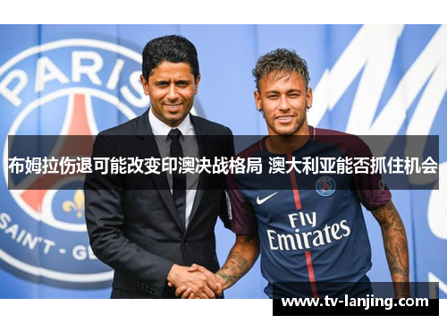 布姆拉伤退可能改变印澳决战格局 澳大利亚能否抓住机会 布姆拉伤退可能改变印澳决战格局 澳大利亚能否抓住机会