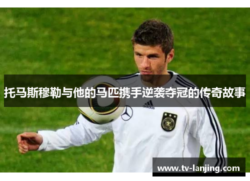 托马斯穆勒与他的马匹携手逆袭夺冠的传奇故事 托马斯穆勒与他的马匹携手逆袭夺冠的传奇故事