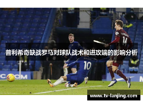 普利希奇缺战罗马对球队战术和进攻端的影响分析