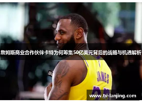 詹姆斯商业合作伙伴卡特为何筹集50亿美元背后的战略与机遇解析 詹姆斯商业合作伙伴卡特为何筹集50亿美元背后的战略与机遇解析