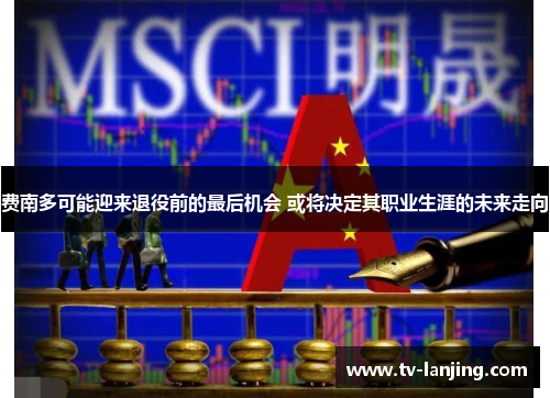 费南多可能迎来退役前的最后机会 或将决定其职业生涯的未来走向 费南多可能迎来退役前的最后机会 或将决定其职业生涯的未来走向