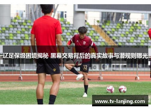 辽足保级困境揭秘 黑幕交易背后的真实故事与潜规则曝光