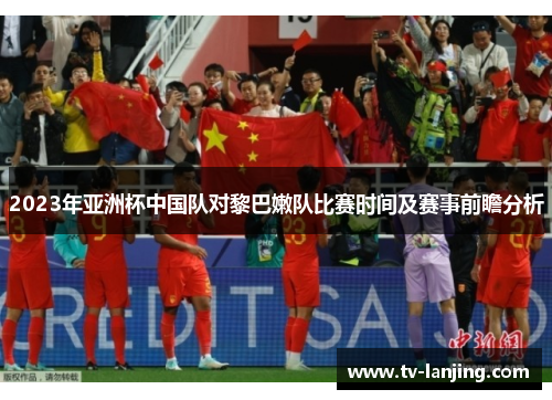 2023年亚洲杯中国队对黎巴嫩队比赛时间及赛事前瞻分析 2023年亚洲杯中国队对黎巴嫩队比赛时间及赛事前瞻分析