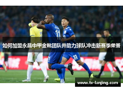 如何加盟永昌中甲金靴团队并助力球队冲击新赛季荣誉