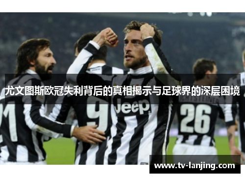 尤文图斯欧冠失利背后的真相揭示与足球界的深层困境 尤文图斯欧冠失利背后的真相揭示与足球界的深层困境