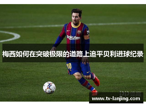 梅西如何在突破极限的道路上追平贝利进球纪录