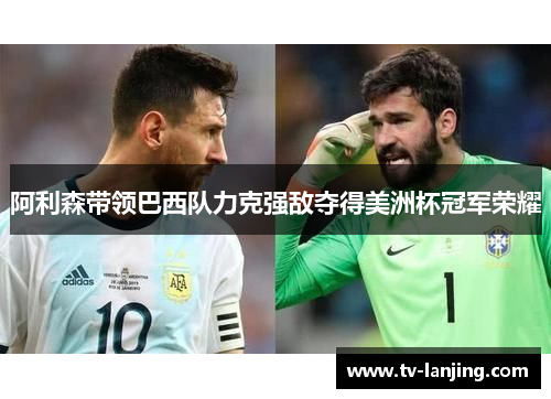 阿利森带领巴西队力克强敌夺得美洲杯冠军荣耀 阿利森带领巴西队力克强敌夺得美洲杯冠军荣耀