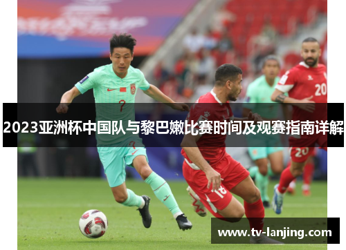 2023亚洲杯中国队与黎巴嫩比赛时间及观赛指南详解 2023亚洲杯中国队与黎巴嫩比赛时间及观赛指南详解