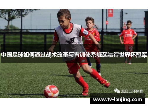 中国足球如何通过战术改革与青训体系崛起赢得世界杯冠军 中国足球如何通过战术改革与青训体系崛起赢得世界杯冠军