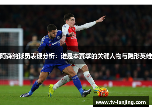 阿森纳球员表现分析:谁是本赛季的关键人物与隐形英雄 阿森纳球员表现分析:谁是本赛季的关键人物与隐形英雄