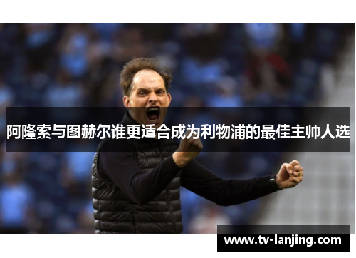 阿隆索与图赫尔谁更适合成为利物浦的最佳主帅人选 阿隆索与图赫尔谁更适合成为利物浦的最佳主帅人选