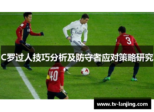 C罗过人技巧分析及防守者应对策略研究 C罗过人技巧分析及防守者应对策略研究