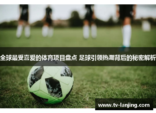 全球最受喜爱的体育项目盘点 足球引领热潮背后的秘密解析 全球最受喜爱的体育项目盘点 足球引领热潮背后的秘密解析