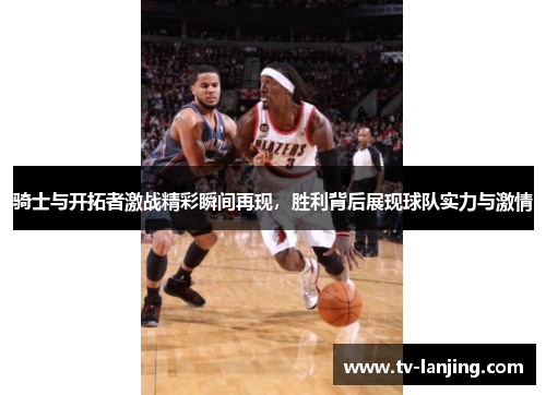 骑士与开拓者激战精彩瞬间再现，胜利背后展现球队实力与激情