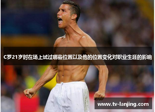 C罗21岁时在场上试过哪些位置以及他的位置变化对职业生涯的影响