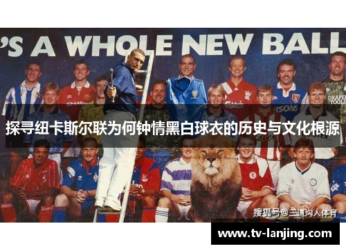 探寻纽卡斯尔联为何钟情黑白球衣的历史与文化根源